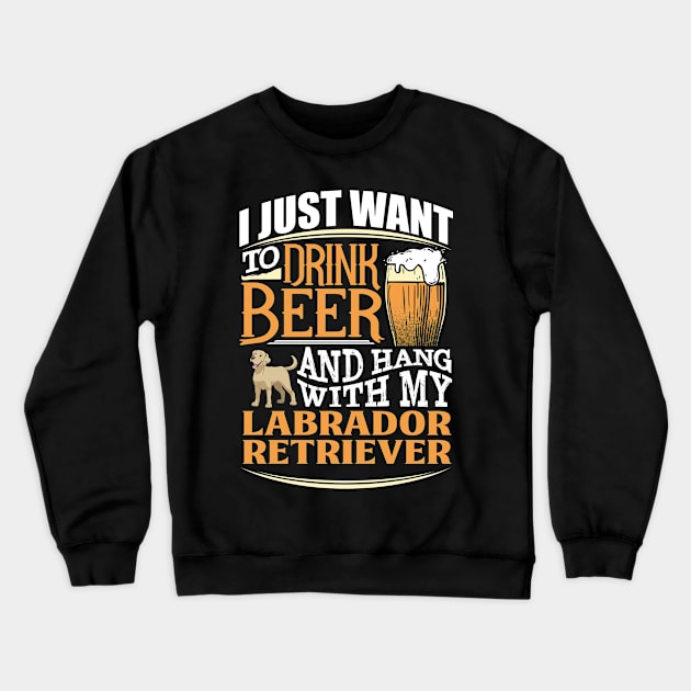 I Just Want To Drink Beer And Hang With  My Labrador Retriever - Gift For Labrador Retriever Owner Labrador Retriever Lover Crewneck Sweatshirt by HarrietsDogGifts